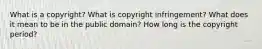 What is a copyright? What is copyright infringement? What does it mean to be in the public domain? How long is the copyright period?