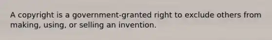 A copyright is a government-granted right to exclude others from making, using, or selling an invention.