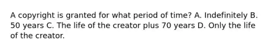 A copyright is granted for what period of time? A. Indefinitely B. 50 years C. The life of the creator plus 70 years D. Only the life of the creator.