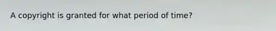 A copyright is granted for what period of time?