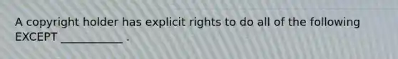 A copyright holder has explicit rights to do all of the following EXCEPT ___________ .