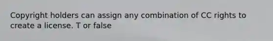 Copyright holders can assign any combination of CC rights to create a license. T or false