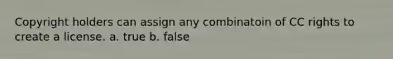 Copyright holders can assign any combinatoin of CC rights to create a license. a. true b. false