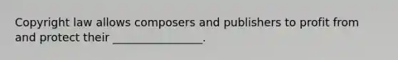 Copyright law allows composers and publishers to profit from and protect their ________________.
