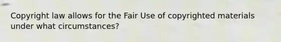 Copyright law allows for the Fair Use of copyrighted materials under what circumstances?