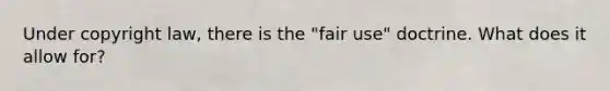 Under copyright law, there is the "fair use" doctrine. What does it allow for?