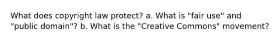 What does copyright law protect? a. What is "fair use" and "public domain"? b. What is the "Creative Commons" movement?