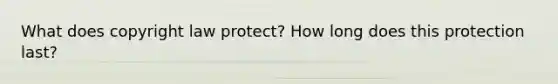 What does copyright law protect? How long does this protection last?