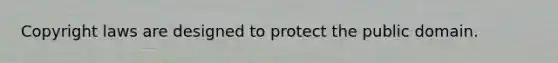 Copyright laws are designed to protect the public domain.