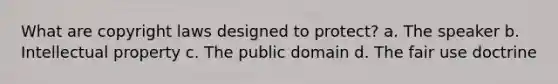 What are copyright laws designed to protect? a. The speaker b. Intellectual property c. The public domain d. The fair use doctrine
