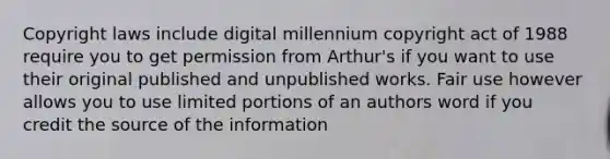 Copyright laws include digital millennium copyright act of 1988 require you to get permission from Arthur's if you want to use their original published and unpublished works. Fair use however allows you to use limited portions of an authors word if you credit the source of the information