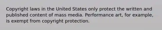 Copyright laws in the United States only protect the written and published content of mass media. Performance art, for example, is exempt from copyright protection.