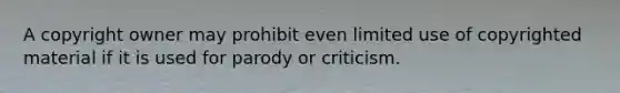 A copyright owner may prohibit even limited use of copyrighted material if it is used for parody or criticism.