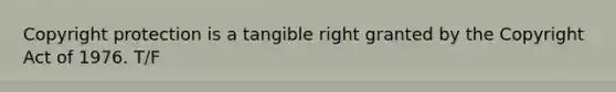 Copyright protection is a tangible right granted by the Copyright Act of 1976. T/F