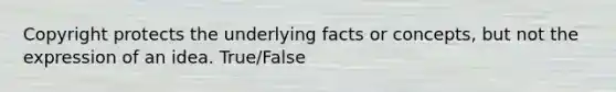 Copyright protects the underlying facts or concepts, but not the expression of an idea. True/False