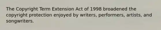 The Copyright Term Extension Act of 1998 broadened the copyright protection enjoyed by writers, performers, artists, and songwriters.