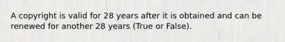 A copyright is valid for 28 years after it is obtained and can be renewed for another 28 years (True or False).