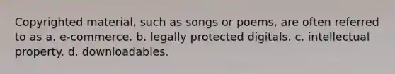 Copyrighted material, such as songs or poems, are often referred to as a. e-commerce. b. legally protected digitals. c. intellectual property. d. downloadables.