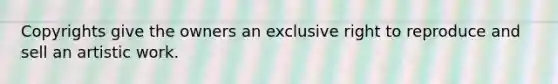 Copyrights give the owners an exclusive right to reproduce and sell an artistic work.
