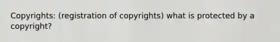 Copyrights: (registration of copyrights) what is protected by a copyright?