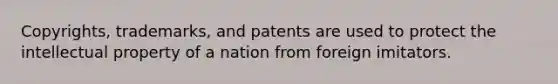 Copyrights, trademarks, and patents are used to protect the intellectual property of a nation from foreign imitators.