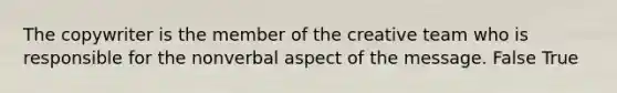 The copywriter is the member of the creative team who is responsible for the nonverbal aspect of the message. False True