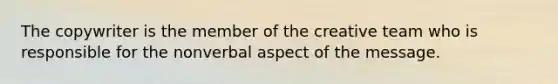 The copywriter is the member of the creative team who is responsible for the nonverbal aspect of the message.