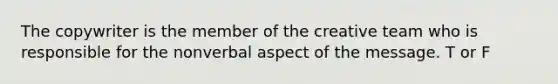 The copywriter is the member of the creative team who is responsible for the nonverbal aspect of the message. T or F