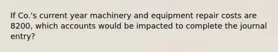 If Co.'s current year machinery and equipment repair costs are 8200, which accounts would be impacted to complete the journal entry?