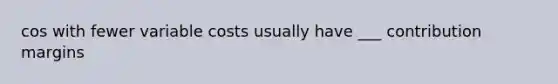 cos with fewer variable costs usually have ___ contribution margins