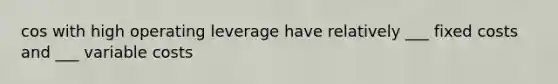 cos with high operating leverage have relatively ___ fixed costs and ___ variable costs