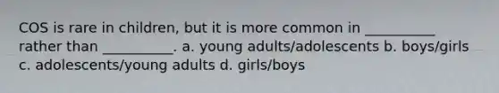 COS is rare in children, but it is more common in __________ rather than __________. a. young adults/adolescents b. boys/girls c. adolescents/young adults d. girls/boys