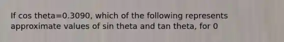 If cos theta=0.3090, which of the following represents approximate values of sin theta and tan theta, for 0<theta<90