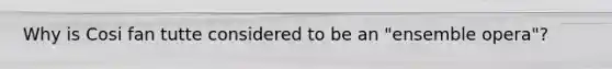 Why is Cosi fan tutte considered to be an "ensemble opera"?
