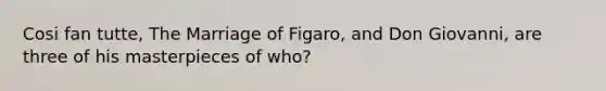 Cosi fan tutte, The Marriage of Figaro, and Don Giovanni, are three of his masterpieces of who?