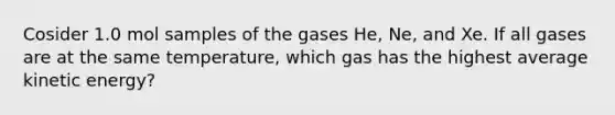 Cosider 1.0 mol samples of the gases He, Ne, and Xe. If all gases are at the same temperature, which gas has the highest average kinetic energy?