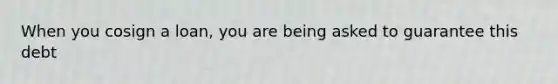 When you cosign a loan, you are being asked to guarantee this debt