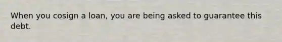 When you cosign a loan, you are being asked to guarantee this debt.