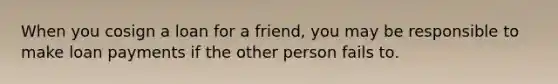 When you cosign a loan for a friend, you may be responsible to make loan payments if the other person fails to.