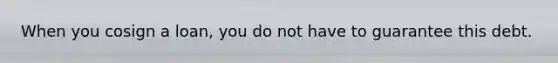 When you cosign a loan, you do not have to guarantee this debt.