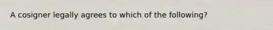 A cosigner legally agrees to which of the following?