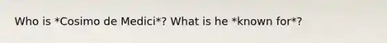 Who is *Cosimo de Medici*? What is he *known for*?