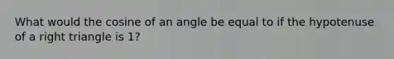 What would the cosine of an angle be equal to if the hypotenuse of a right triangle is 1?