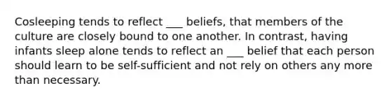 Cosleeping tends to reflect ___ beliefs, that members of the culture are closely bound to one another. In contrast, having infants sleep alone tends to reflect an ___ belief that each person should learn to be self-sufficient and not rely on others any more than necessary.