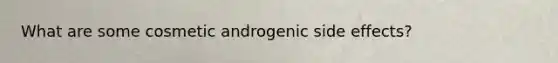 What are some cosmetic androgenic side effects?