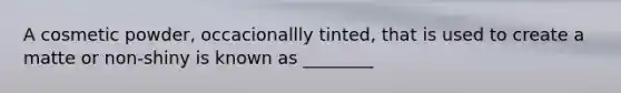 A cosmetic powder, occacionallly tinted, that is used to create a matte or non-shiny is known as ________