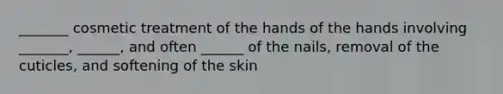 _______ cosmetic treatment of the hands of the hands involving _______, ______, and often ______ of the nails, removal of the cuticles, and softening of the skin