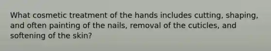 What cosmetic treatment of the hands includes cutting, shaping, and often painting of the nails, removal of the cuticles, and softening of the skin?