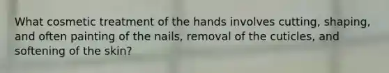 What cosmetic treatment of the hands involves cutting, shaping, and often painting of the nails, removal of the cuticles, and softening of the skin?