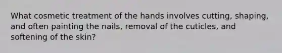 What cosmetic treatment of the hands involves cutting, shaping, and often painting the nails, removal of the cuticles, and softening of the skin?